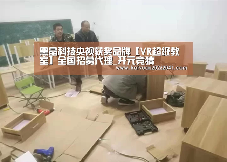黑晶科技央视获奖品牌【VR超级教室】全国招募代理_开元竞猜(图3) 开元百家乐